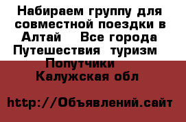 Набираем группу для совместной поездки в Алтай. - Все города Путешествия, туризм » Попутчики   . Калужская обл.